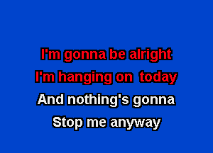 I'm gonna be alright

I'm hanging on today

And nothing's gonna
Stop me anyway