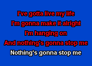 I've gotta live my life
I'm gonna make it alright
I'm hanging on
And nothing's gonna stop me
Nothing's gonna stop me