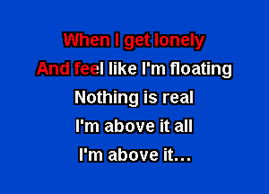When I get lonely
And feel like I'm floating

Nothing is real
I'm above it all
I'm above it...