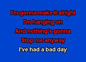 I'm gonna make it alright
I'm hanging on

And nothing's gonna

Stop me anyway
I've had a bad day