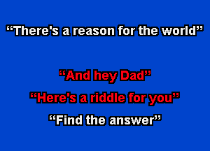 EWhere's a reason for the world,,

Mnd hey Daw,

nHere's a riddle for yew

Find the answer