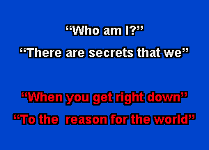 nWho am IT,

nThere are secrets that wett

hWhen you get right down

To the reason for the worldt,