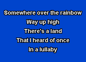 Somewhere over the rainbow

Way up high

There's a land
That I heard of once
In a lu