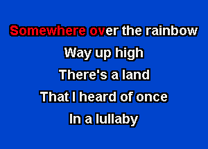 Somewhere over the rainbow
Way up high

There's a land
That I heard of once
In a lullaby