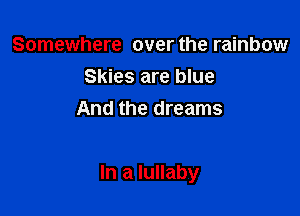 Somewhere over the rainbow
Skies are blue
And the dreams

In a lullaby