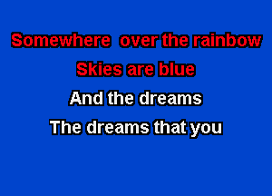 Somewhere over the rainbow
Skies are blue

And the dreams
The dreams that you