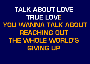 TALK ABOUT LOVE
TRUE LOVE
YOU WANNA TALK ABOUT
REACHING OUT
THE WHOLE WORLD'S
GIVING UP