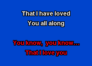 That I have loved
You all along

You know, you know...

That I love you