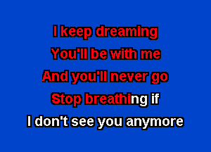 lkeep dreaming

You'll be with me
And you'll never go

Stop breathing if

I don't see you anymore