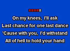 On my knees, I'll ask
Last chance for one last dance
'Cause with you, I'd withstand

All of hell to hold your hand