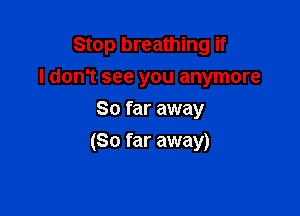 Stop breathing if

I don't see you anymore
So far away
(So far away)