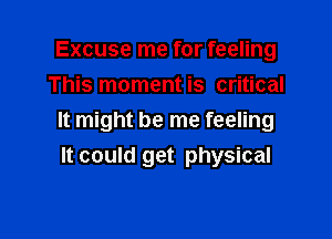 Excuse me for feeling
This moment is critical

It might be me feeling
It could get physical