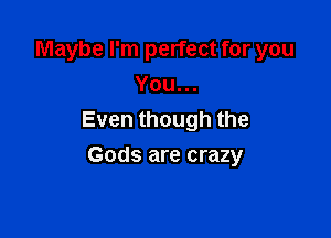 Maybe I'm perfect for you
You...

Even though the
Gods are crazy