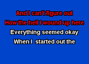 And I can't figure out
How the hell I wound up here

Everything seemed okay
When I started out the