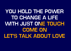 YOU HOLD THE POWER
TO CHANGE A LIFE
WITH JUST ONE TOUCH
COME ON
LET'S TALK ABOUT LOVE