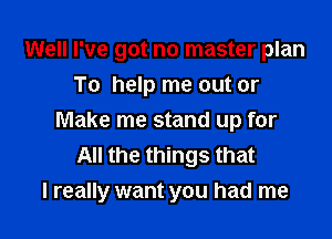 Well I've got no master plan
To help me out or
Make me stand up for
All the things that

I really want you had me