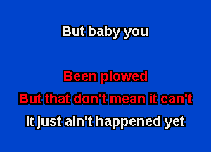But baby you

Been plowed
But that don't mean it can't
ltjust ain't happened yet