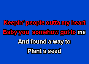 Keepiw people outta my heart

Baby you somehow got to me
And found a way to
Plant a seed