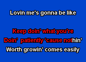 Lovin me's gonna be like

Keep doin, what you're
Doin, patiently mause nothin,
Worth growin, comes easily