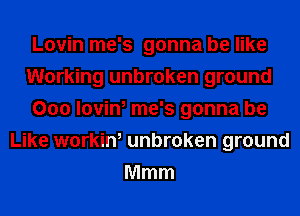 Lovin me's gonna be like
Working unbroken ground
000 lovin, me's gonna be
Like workin, unbroken ground
Mmm