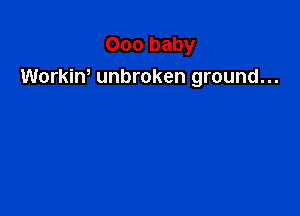 000 baby
Workiw unbroken ground...
