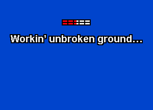 Workiw unbroken ground...