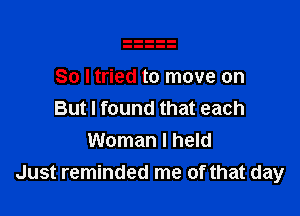 So I tried to move on

But I found that each
Woman I held
Just reminded me of that day