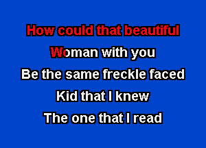 How could that beautiful
Woman with you

Be the same freckle faced
Kid that I knew
The one that I read