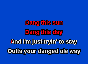 Dang this sun
Dang this day
And I'm just tryin' to stay

Outta your danged ole way