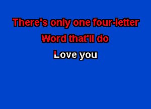 There's only one four-letter
Word that'll do

Love you