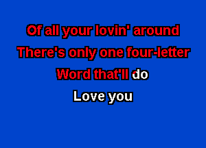 Of all your lovin' around
There's only one four-letter
Word that'll do

Love you