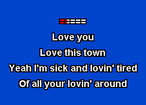 Love you

Love this town
Yeah I'm sick and lovin' tired
Of all your lovin' around