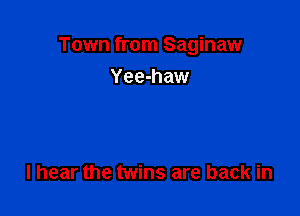Town from Saginaw
Yee-haw

I hear the twins are back in
