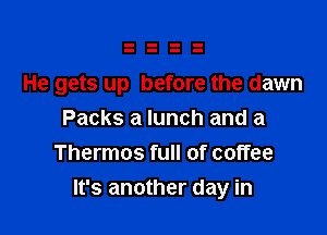 He gets up before the dawn

Packs a lunch and a
Thermos full of coffee
It's another day in