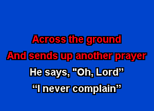Across the ground

And sends up another prayer
He says, Oh, Lorw
W never complainu