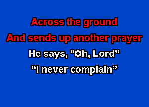 Across the ground
And sends up another prayer
He says, Oh, Lorw

I never complaim
