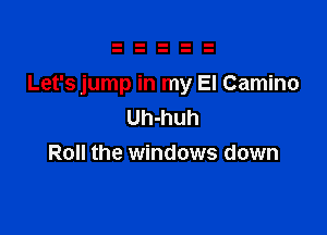 Let's jump in my El Camino

Uh-huh
Roll the windows down