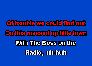 Of trouble we could find out

On this messed up little town
With The Boss on the
Radio, uh-huh