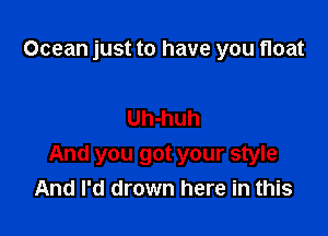 Ocean just to have you float

Uh-huh
And you got your style
And I'd drown here in this