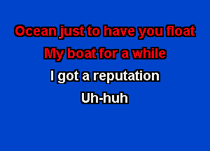 Ocean just to have you float
My boat for a while

I got a reputation
Uh-huh