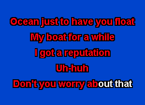 Ocean just to have you float
My boat for a while
I got a reputation
Uh-huh

Don't you worry about that