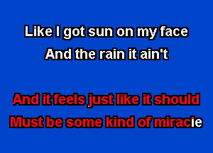 Like I got sun on my face
And the rain it ain't

And it feels just like it should
Must be some kind of miracle