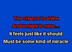 The chance to shine

And tonight is mine...
It feels just like it should
Must be some kind of miracle