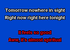 Tomorrow nowhere in sight
Right now right here tonight

It feels so good
Aww, it's almost spiritual