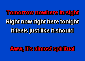 Tomorrow nowhere in sight
Right now right here tonight
It feels just like it should

Aww, it's almost spiritual