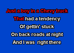 Just a boy in a Chevy truck
That had a tendency

Of gettin' stuck
On back roads at night
And I was right there
