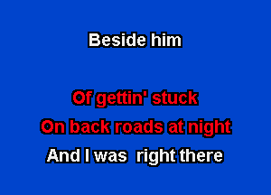 Beside him

0f gettin' stuck
On back roads at night
And I was right there