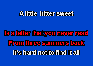 A little bitter sweet

Is a letter that you never read
From three summers back
It's hard not to find it all