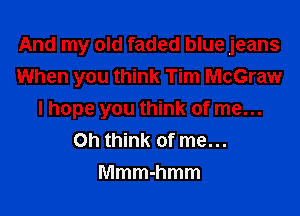 And my old faded blue jeans
When you think Tim McGraw

I hope you think of me...
Oh think of me...
Mmmmmm