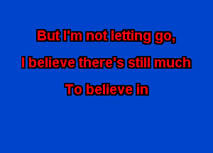 But I'm not letting go,

I believe there's still much

To believe in